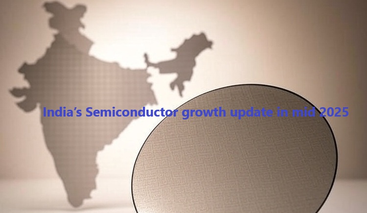 India’s Semiconductor growth update in mid 2025: Building a Global Hub by 2030