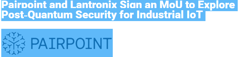 Pairpoint and Lantronix Sign MoU to Integrate Post-Quantum Security into Industrial IoT Hardware at MWC Barcelona