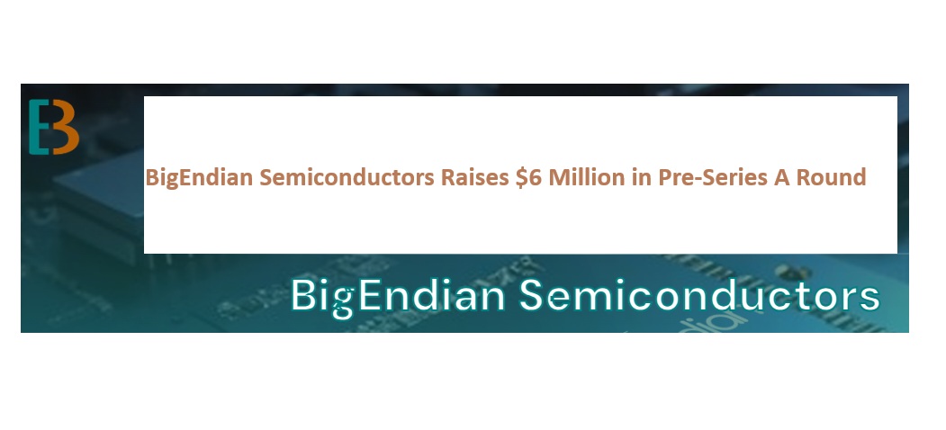 BigEndian Semiconductors Raises $6 Million in Pre-Series A Round for Surveillance SoC Commercialization